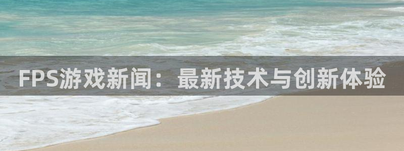 赢咖娱乐官方平台：FPS游戏新闻：最新技术与创新体验