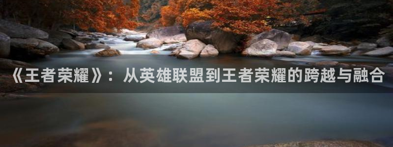 赢咖娱乐集团：《王者荣耀》：从英雄联盟到王者荣耀的跨越与融合