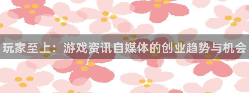 赢咖娱乐集团：玩家至上：游戏资讯自媒体的创业趋势与机会