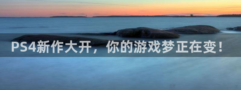 赢咖娱乐集团：PS4新作大开，你的游戏梦正在变！