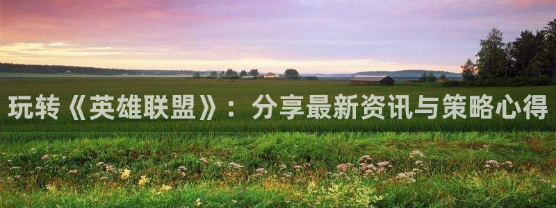 赢咖娱乐4开户：玩转《英雄联盟》：分享最新资讯与策略心得