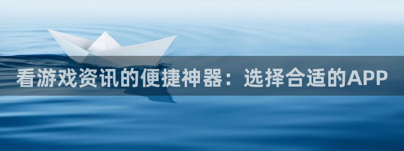 赢咖娱乐4开户：看游戏资讯的便捷神器：选择合适的APP
