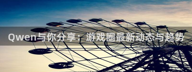 赢咖娱乐注册服务条款：Qwen与你分享：游戏圈最新动态与趋势