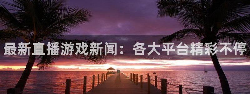 赢咖娱乐注册：最新直播游戏新闻：各大平台精彩不停