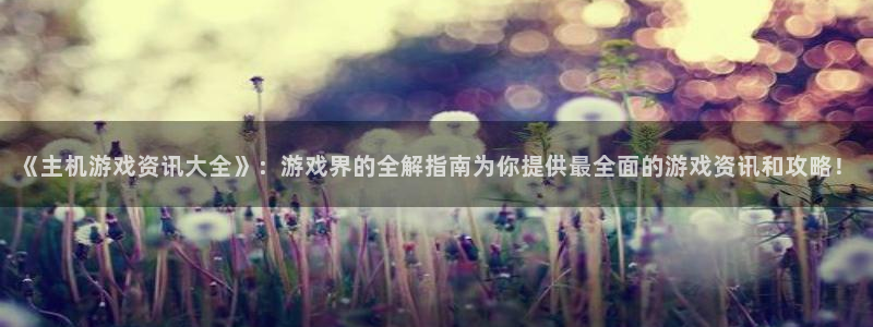 赢咖娱乐平台官方网站：《主机游戏资讯大全》：游戏界的全解指南